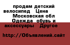 продам детский велосипед › Цена ­ 3 000 - Московская обл. Одежда, обувь и аксессуары » Другое   